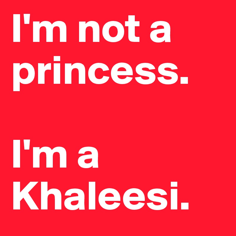 I'm not a princess.

I'm a Khaleesi.