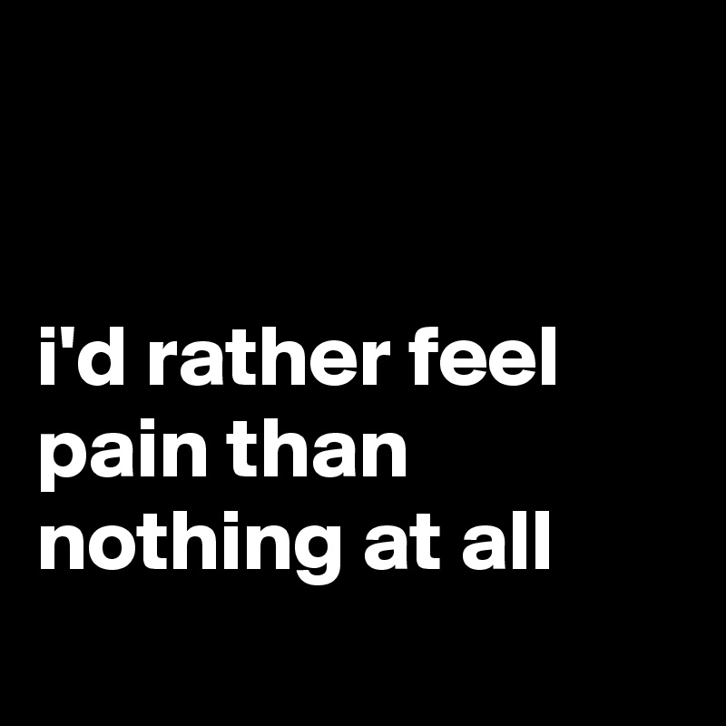 


i'd rather feel pain than nothing at all
