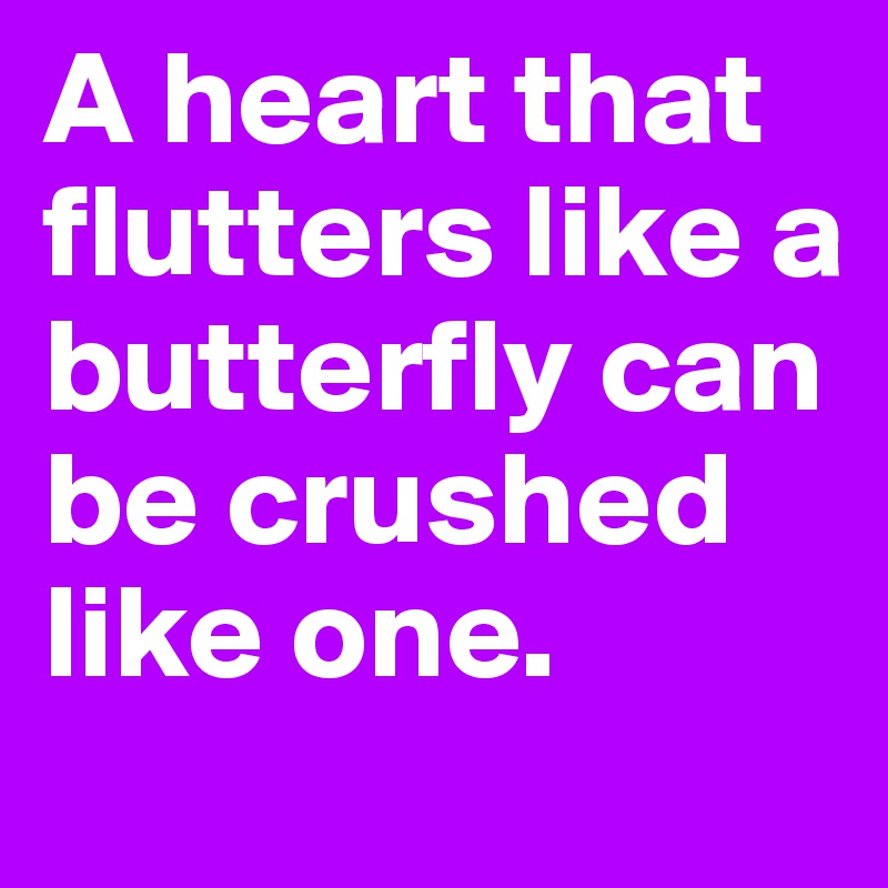 A heart that flutters like a butterfly can be crushed like one.