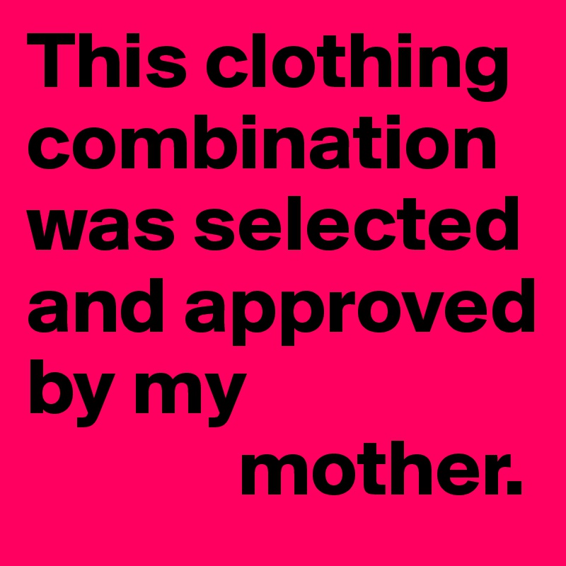 This clothing combination was selected and approved by my 
             mother.