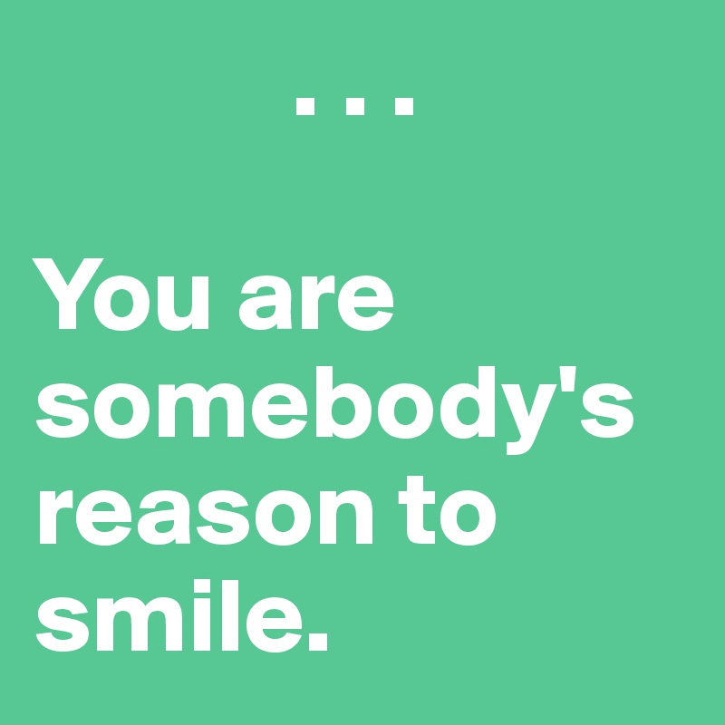             . . . 

You are somebody's reason to smile. 