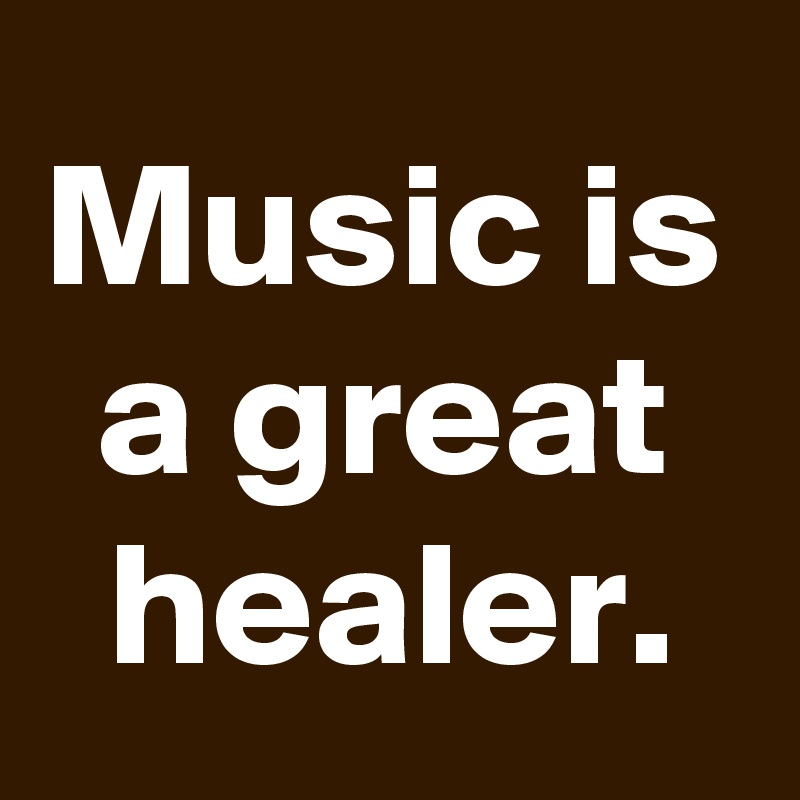 Music is a great healer.