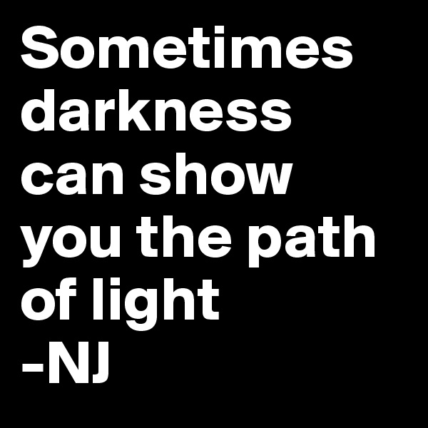 Sometimes darkness can show you the path of light
-NJ