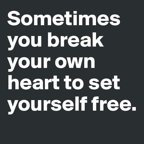 Sometimes you break your own heart to set yourself free. 