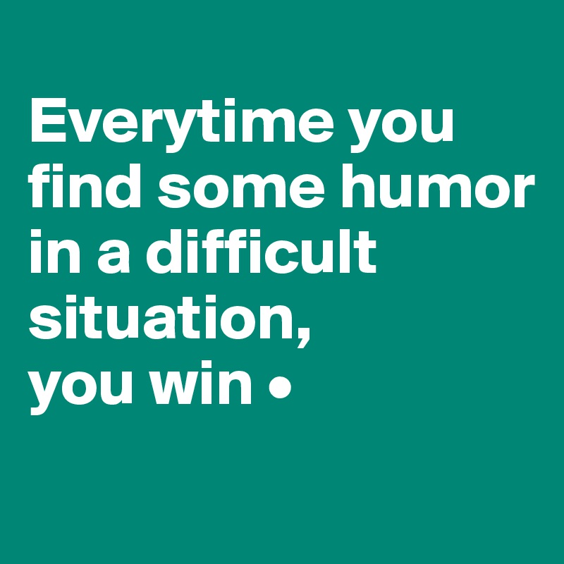 
Everytime you find some humor in a difficult situation,
you win •
