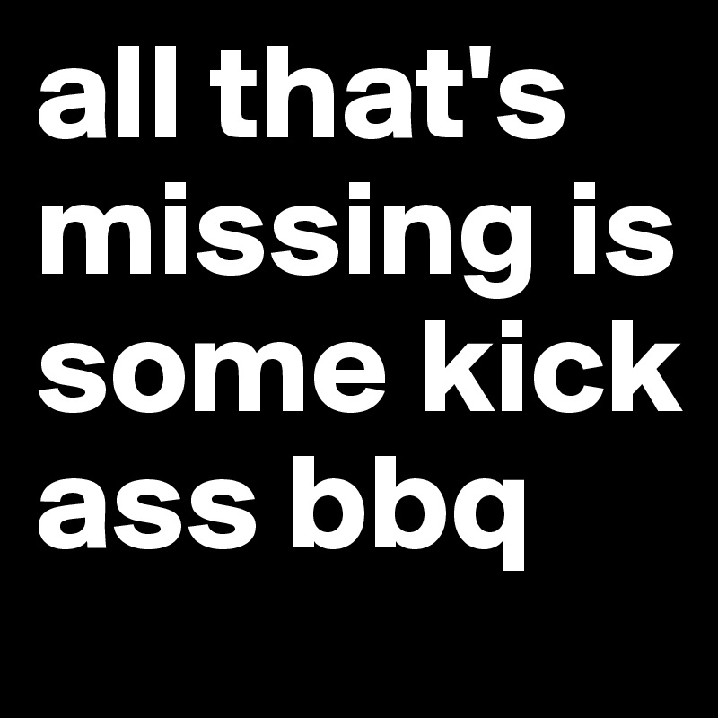 all that's missing is some kick ass bbq 