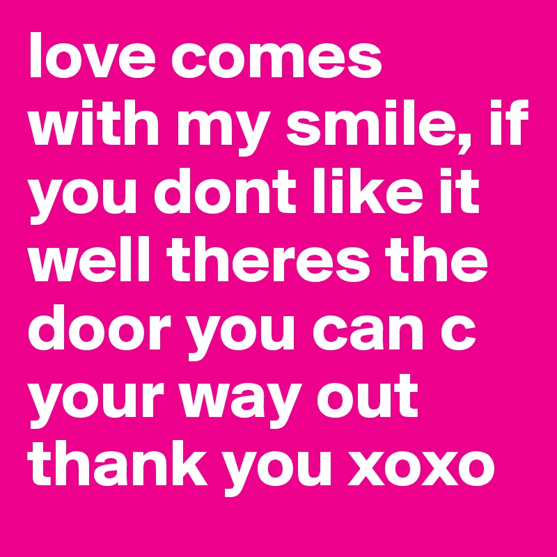 love comes with my smile, if you dont like it well theres the door you can c your way out thank you xoxo