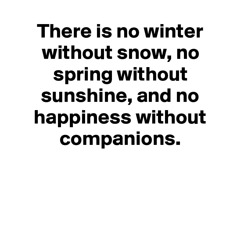 There is no winter without snow, no spring without sunshine, and no happiness without companions.



