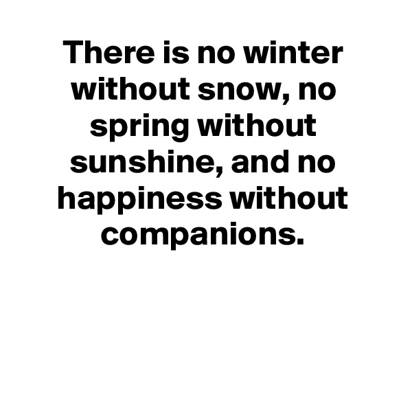 There is no winter without snow, no spring without sunshine, and no happiness without companions.



