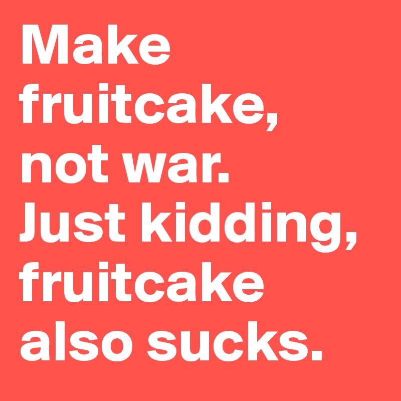 Make fruitcake, not war.
Just kidding,  fruitcake also sucks.