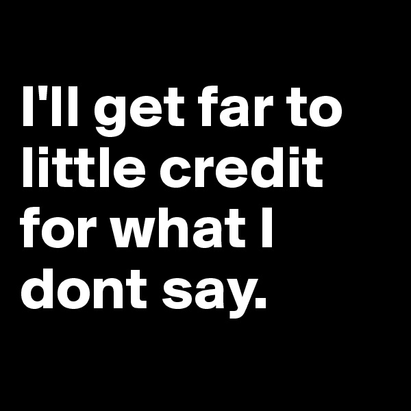 
I'll get far to         little credit for what I dont say.
