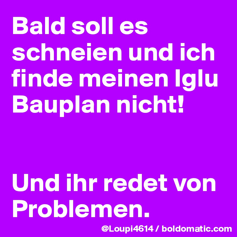 Bald soll es schneien und ich finde meinen Iglu Bauplan nicht!


Und ihr redet von Problemen.
