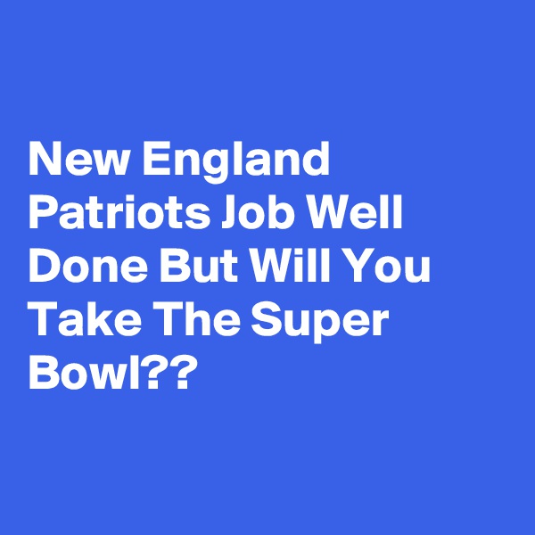

New England Patriots Job Well Done But Will You Take The Super Bowl??

