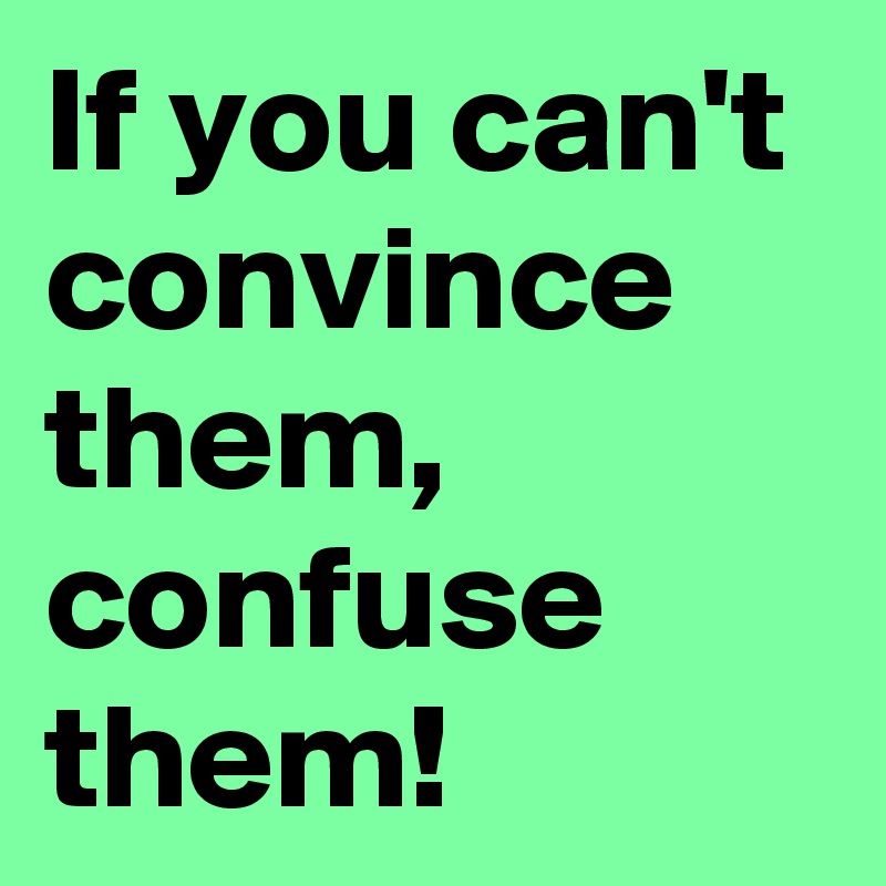 If you can't convince them, confuse them!