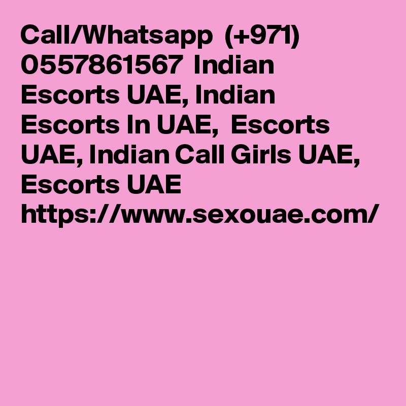 Call/Whatsapp  (+971) 0557861567  Indian Escorts UAE, Indian Escorts In UAE,  Escorts UAE, Indian Call Girls UAE, Escorts UAE https://www.sexouae.com/