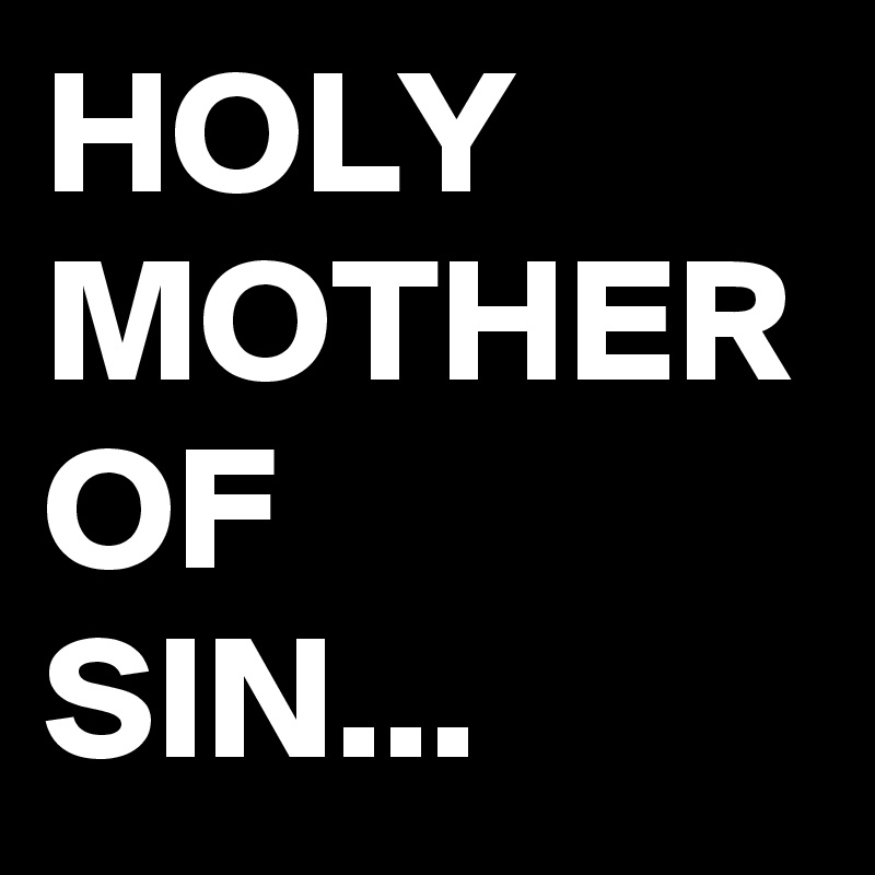 HOLY MOTHER OF 
SIN...