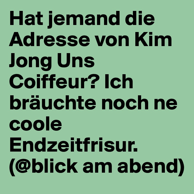 Hat jemand die Adresse von Kim Jong Uns Coiffeur? Ich bräuchte noch ne coole Endzeitfrisur. 
(@blick am abend)