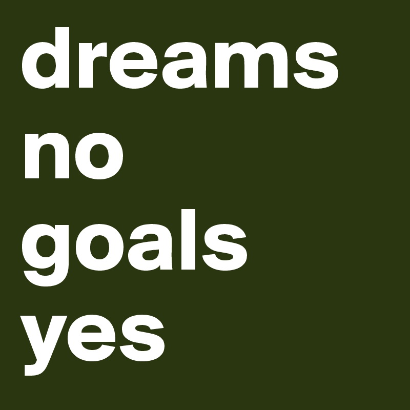 dreams no
goals
yes