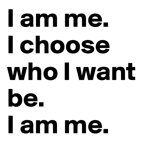 I am me. 
I choose who I want be. 
I am me.