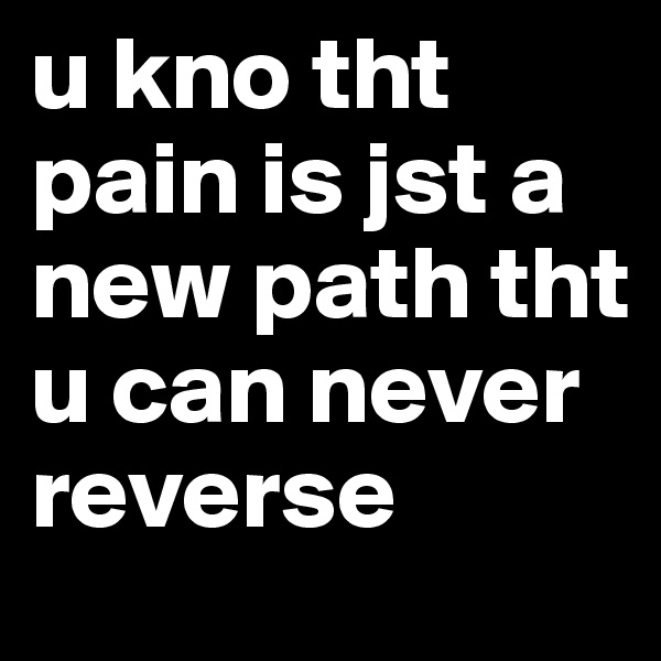 u kno tht pain is jst a new path tht u can never reverse 