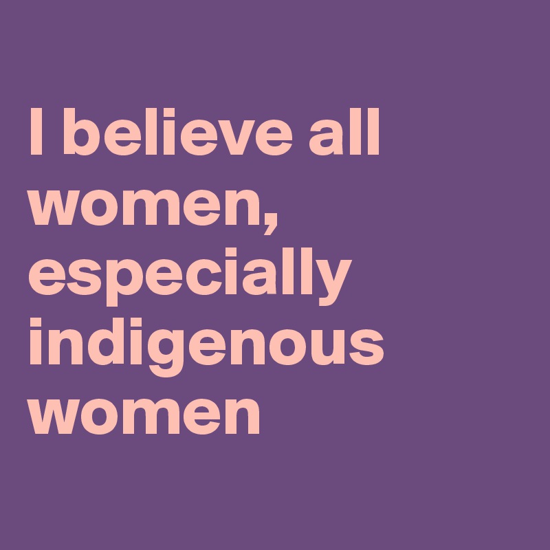 
I believe all 
women, 
especially 
indigenous 
women 
