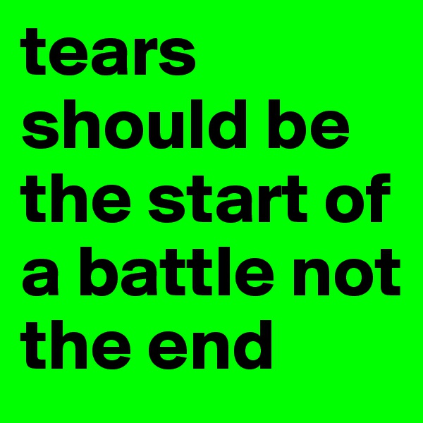 tears should be the start of a battle not the end 