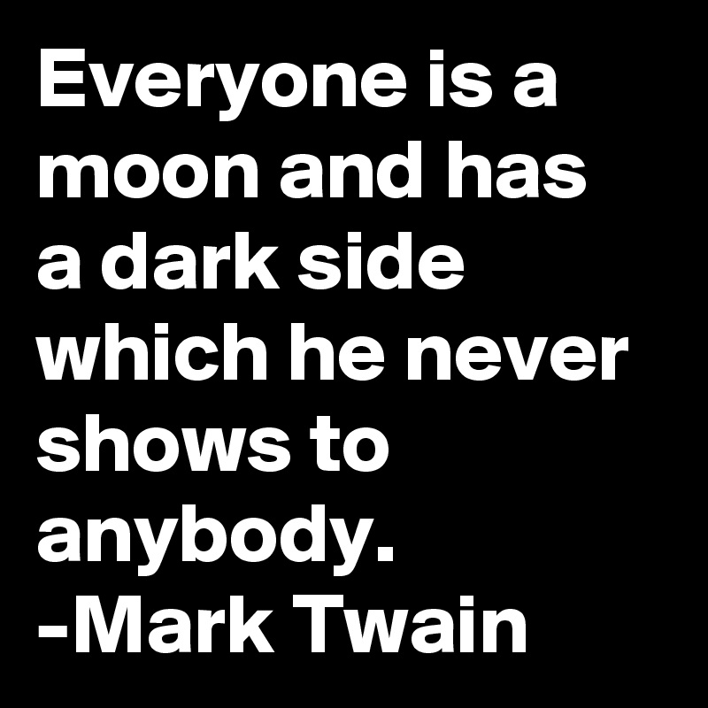 Everyone is a moon and has a dark side which he never shows to anybody.
-Mark Twain
