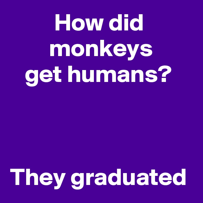          How did   
        monkeys 
   get humans?



They graduated