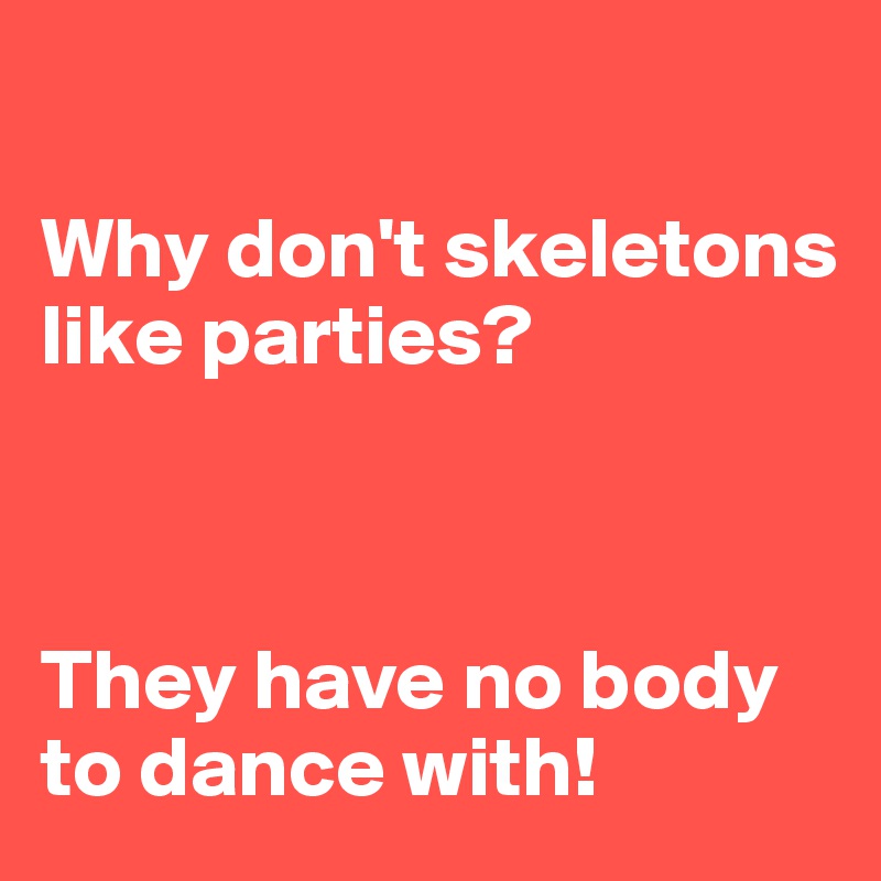 

Why don't skeletons like parties?



They have no body to dance with!