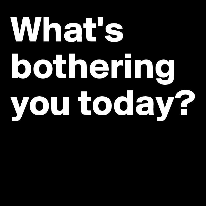 What's bothering you today?
