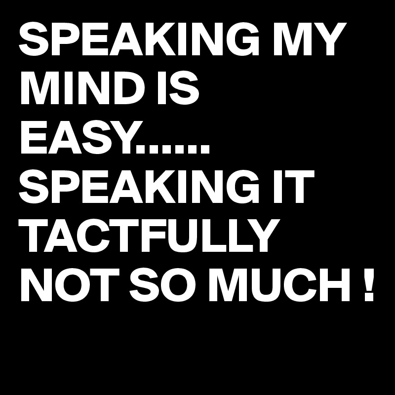 SPEAKING MY MIND IS EASY......
SPEAKING IT TACTFULLY 
NOT SO MUCH !
 