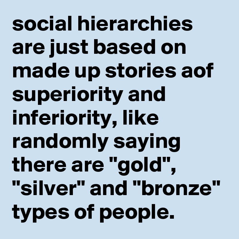 social hierarchies are just based on made up stories aof superiority and inferiority, like randomly saying there are "gold", "silver" and "bronze" types of people.