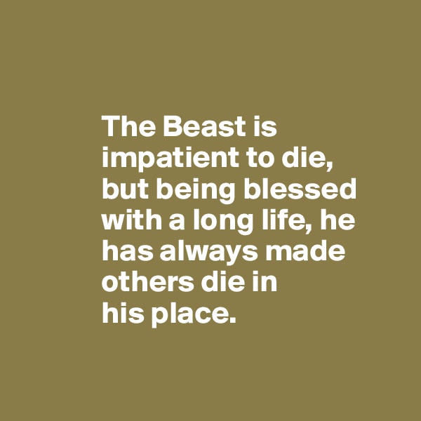 


             The Beast is 
             impatient to die, 
             but being blessed 
             with a long life, he 
             has always made 
             others die in 
             his place.

