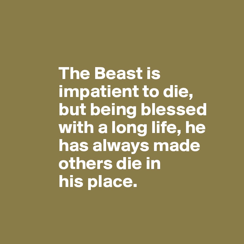 


             The Beast is 
             impatient to die, 
             but being blessed 
             with a long life, he 
             has always made 
             others die in 
             his place.

