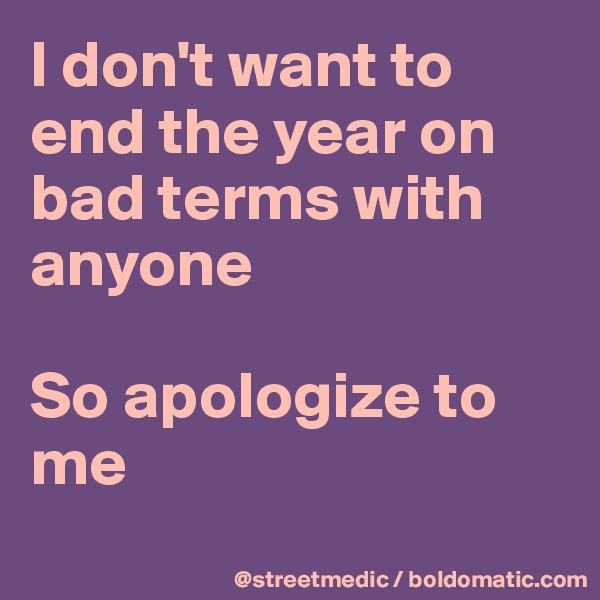 I don't want to end the year on bad terms with anyone

So apologize to me
