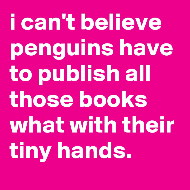 i can't believe penguins have to publish all those books what with their tiny hands.