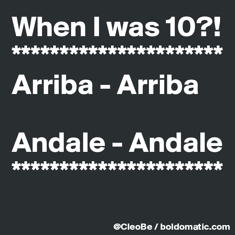When I was 10?! **********************
Arriba - Arriba

Andale - Andale
**********************
