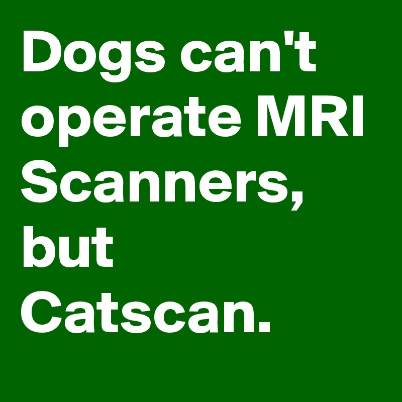 Dogs can't operate MRI Scanners, but Catscan.