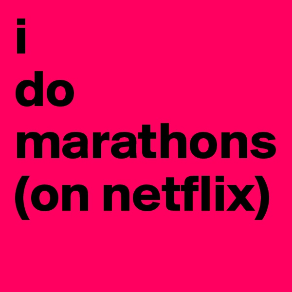 i 
do 
marathons 
(on netflix) 