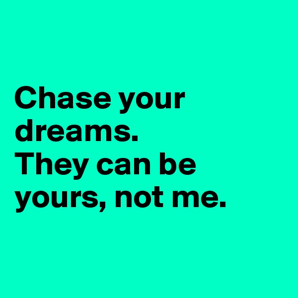 

Chase your dreams. 
They can be yours, not me.

