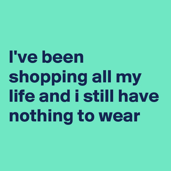 

I've been shopping all my life and i still have nothing to wear
