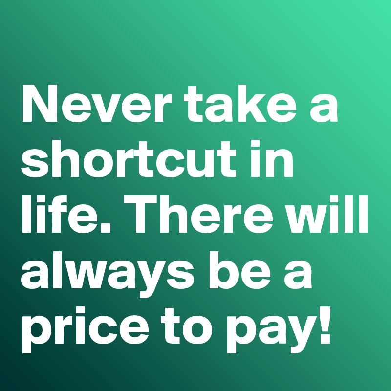 
Never take a shortcut in life. There will always be a price to pay!