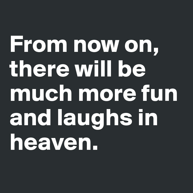 
From now on, there will be much more fun and laughs in heaven.
