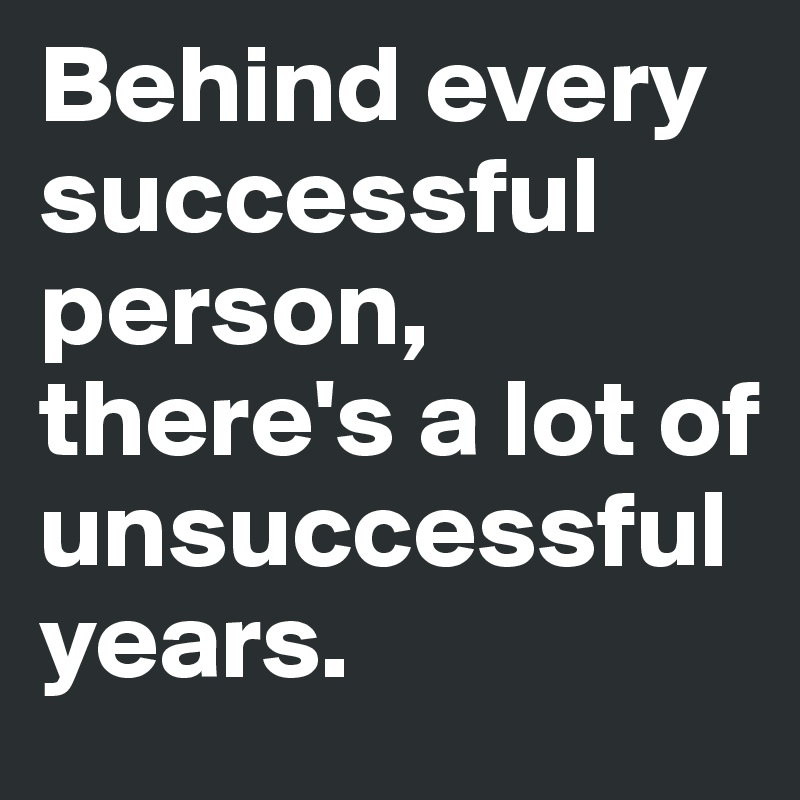 Behind every successful person, there's a lot of unsuccessful years. 