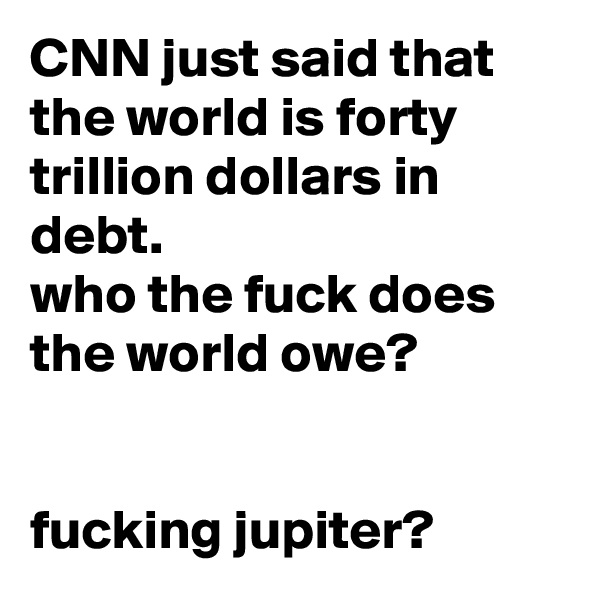 CNN just said that the world is forty trillion dollars in debt.
who the fuck does the world owe?


fucking jupiter?