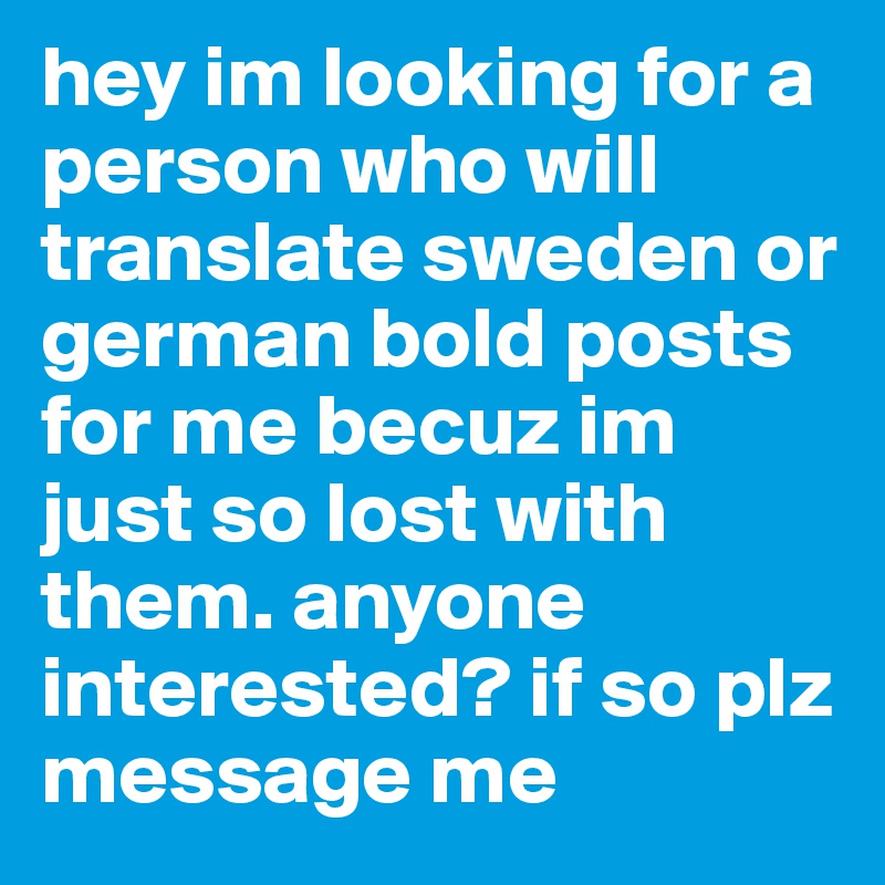 hey im looking for a person who will translate sweden or german bold posts for me becuz im just so lost with them. anyone interested? if so plz message me