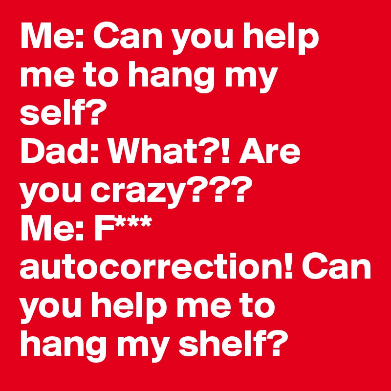 Me: Can you help me to hang my self?
Dad: What?! Are you crazy???
Me: F*** autocorrection! Can you help me to hang my shelf?