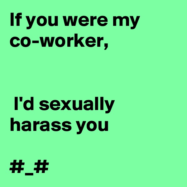 If you were my co-worker,


 I'd sexually harass you     
 
#_#