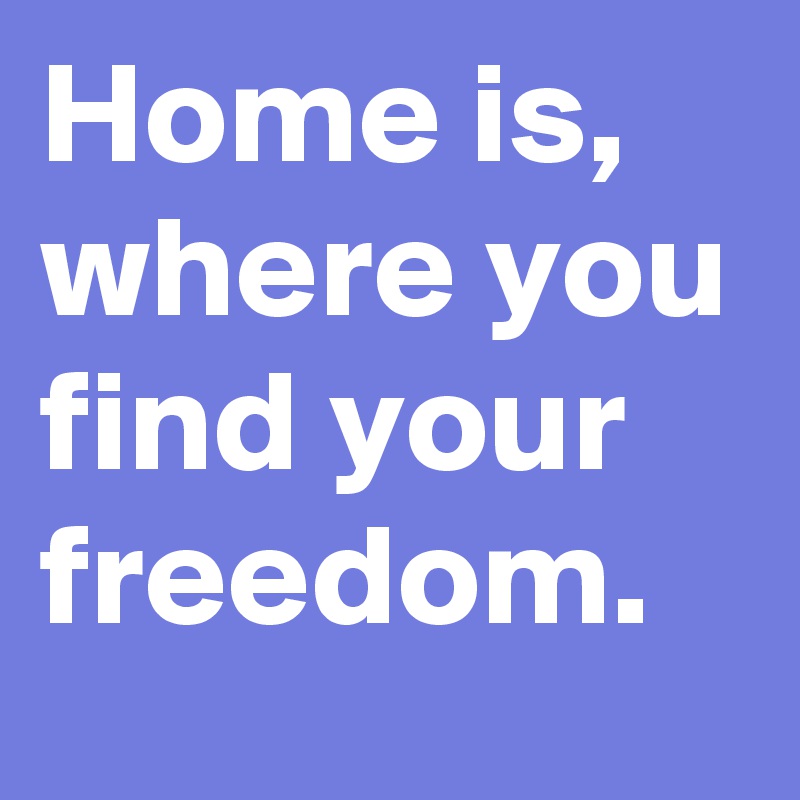Home is, where you find your freedom.