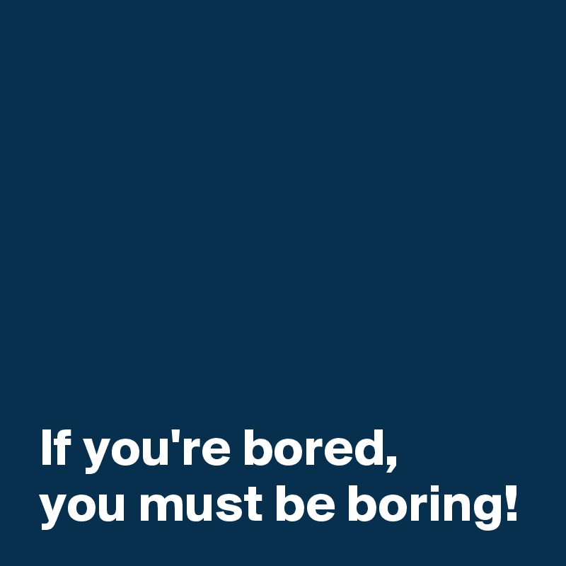 






 If you're bored,
 you must be boring!